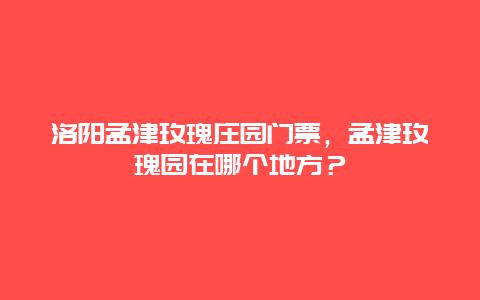 洛阳孟津玫瑰庄园门票，孟津玫瑰园在哪个地方？