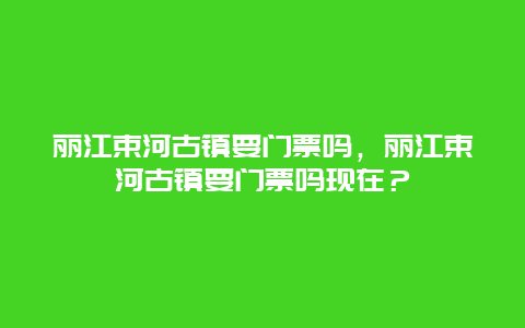 丽江束河古镇要门票吗，丽江束河古镇要门票吗现在？