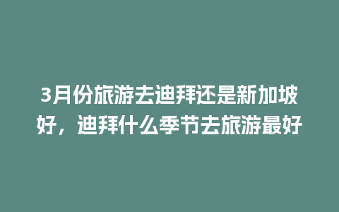 3月份旅游去迪拜还是新加坡好，迪拜什么季节去旅游最好