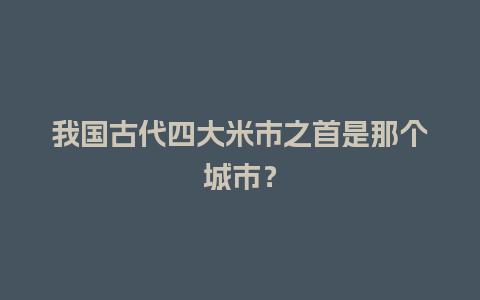 我国古代四大米市之首是那个城市？