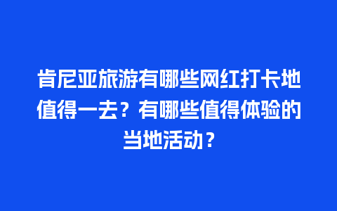 肯尼亚旅游有哪些网红打卡地值得一去？有哪些值得体验的当地活动？