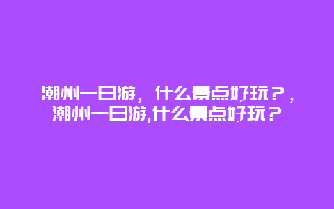 潮州一日游，什么景点好玩？，潮州一日游,什么景点好玩？