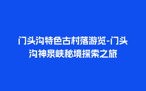 门头沟特色古村落游览-门头沟神泉峡秘境探索之旅