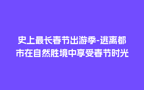 史上最长春节出游季-逃离都市在自然胜境中享受春节时光