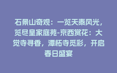 石景山奇观：一览天泰风光，览尽皇家庭苑-京西赏花：大觉寺寻香，潭柘寺觅彩，开启春日盛宴