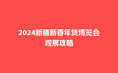 2024新疆新春年货博览会观展攻略