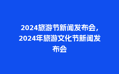 2024旅游节新闻发布会，2024年旅游文化节新闻发布会