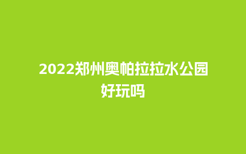 2022郑州奥帕拉拉水公园好玩吗