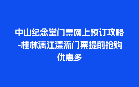 中山纪念堂门票网上预订攻略-桂林漓江漂流门票提前抢购优惠多