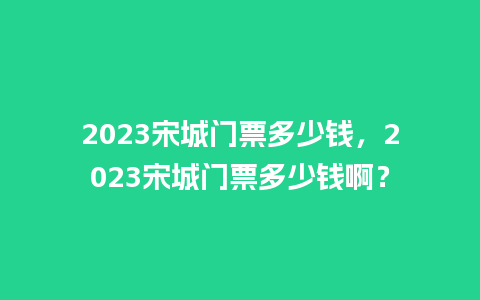 2023宋城门票多少钱，2023宋城门票多少钱啊？