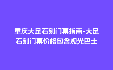 重庆大足石刻门票指南-大足石刻门票价格包含观光巴士