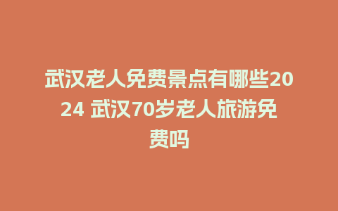 武汉老人免费景点有哪些2024 武汉70岁老人旅游免费吗