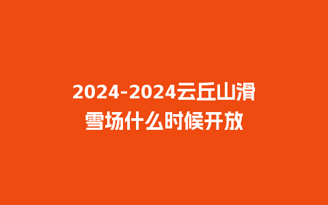 2024-2024云丘山滑雪场什么时候开放