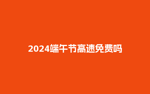 2024端午节高速免费吗