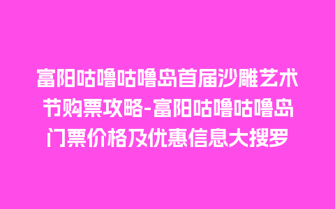 富阳咕噜咕噜岛首届沙雕艺术节购票攻略-富阳咕噜咕噜岛门票价格及优惠信息大搜罗