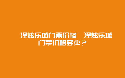 菏泽炫乐城门票价格菏泽炫乐城门票价格多少？