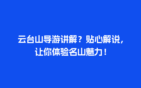 云台山导游讲解？贴心解说，让你体验名山魅力！