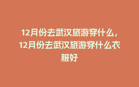 12月份去武汉旅游穿什么，12月份去武汉旅游穿什么衣服好