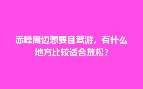 赤峰周边想要自驾游，有什么地方比较适合放松？