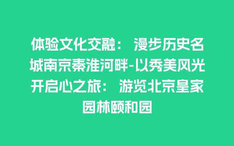 体验文化交融： 漫步历史名城南京秦淮河畔-以秀美风光开启心之旅： 游览北京皇家园林颐和园