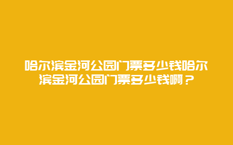 哈尔滨金河公园门票多少钱哈尔滨金河公园门票多少钱啊？