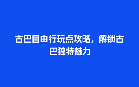 古巴自由行玩点攻略，解锁古巴独特魅力