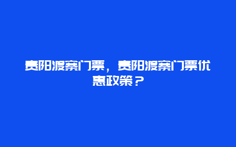 贵阳渡寨门票，贵阳渡寨门票优惠政策？