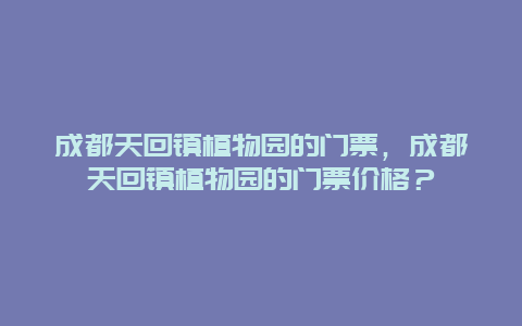 成都天回镇植物园的门票，成都天回镇植物园的门票价格？