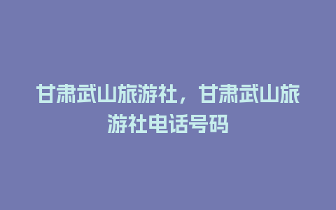 甘肃武山旅游社，甘肃武山旅游社电话号码