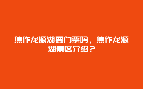 焦作龙源湖要门票吗，焦作龙源湖景区介绍？