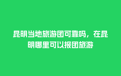 昆明当地旅游团可靠吗，在昆明哪里可以报团旅游