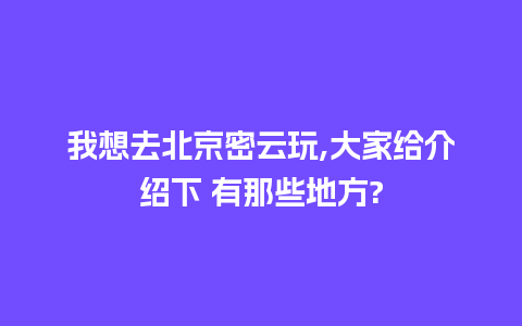 我想去北京密云玩,大家给介绍下 有那些地方?