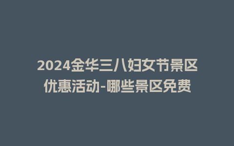 2024金华三八妇女节景区优惠活动-哪些景区免费