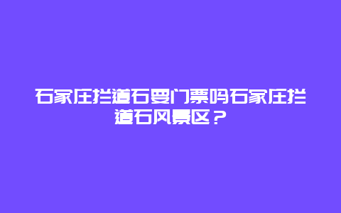 石家庄拦道石要门票吗石家庄拦道石风景区？