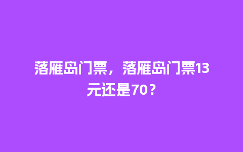 落雁岛门票，落雁岛门票13元还是70？