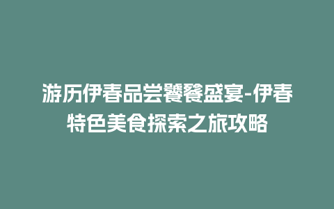 游历伊春品尝饕餮盛宴-伊春特色美食探索之旅攻略