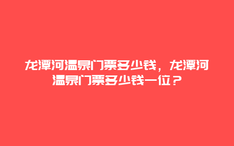 龙潭河温泉门票多少钱，龙潭河温泉门票多少钱一位？