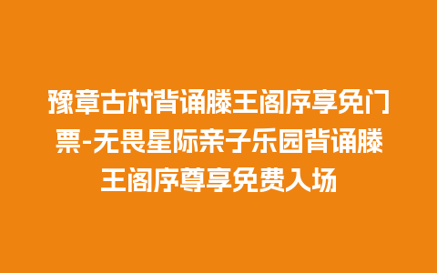 豫章古村背诵滕王阁序享免门票-无畏星际亲子乐园背诵滕王阁序尊享免费入场