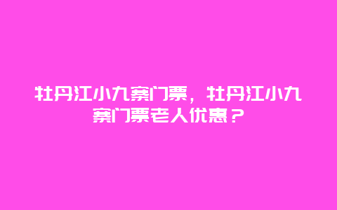 牡丹江小九寨门票，牡丹江小九寨门票老人优惠？