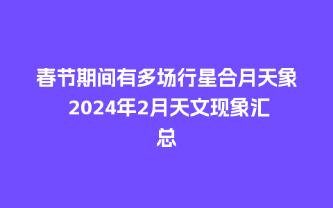 春节期间有多场行星合月天象 2024年2月天文现象汇总