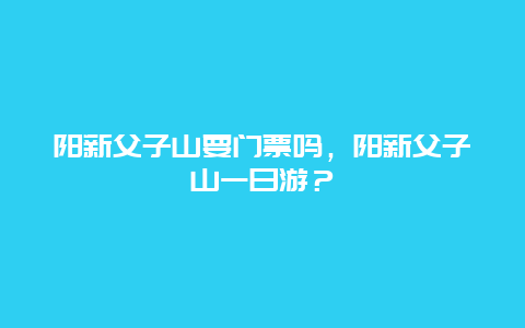 阳新父子山要门票吗，阳新父子山一日游？