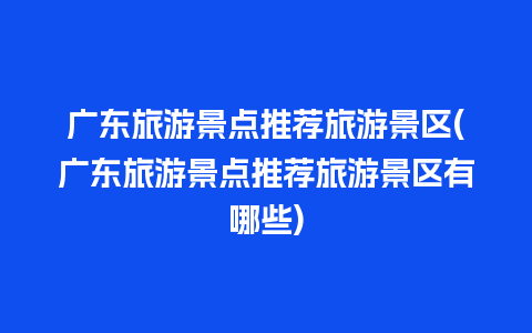 广东旅游景点推荐旅游景区(广东旅游景点推荐旅游景区有哪些)