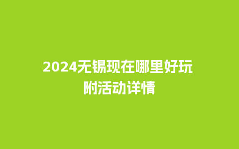 2024无锡现在哪里好玩 附活动详情