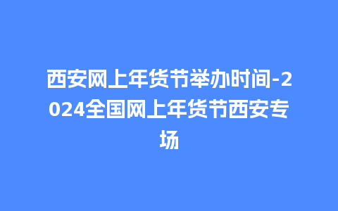 西安网上年货节举办时间-2024全国网上年货节西安专场