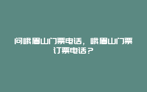 问峨眉山门票电话，峨眉山门票订票电话？