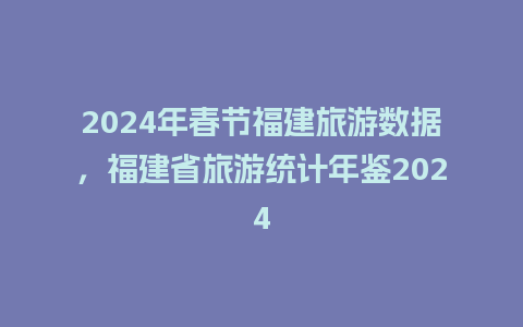 2024年春节福建旅游数据，福建省旅游统计年鉴2024