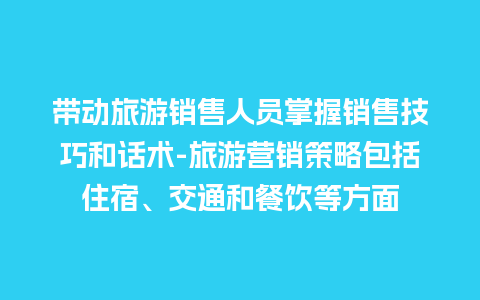 带动旅游销售人员掌握销售技巧和话术-旅游营销策略包括住宿、交通和餐饮等方面