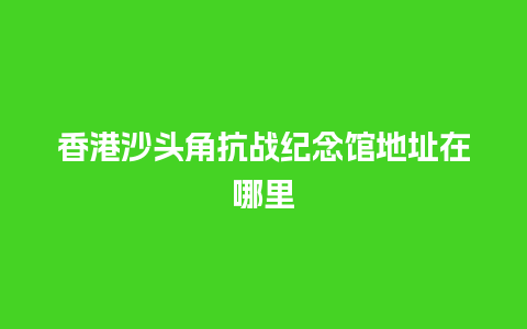 香港沙头角抗战纪念馆地址在哪里