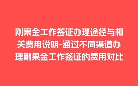 刚果金工作签证办理途径与相关费用说明-通过不同渠道办理刚果金工作签证的费用对比