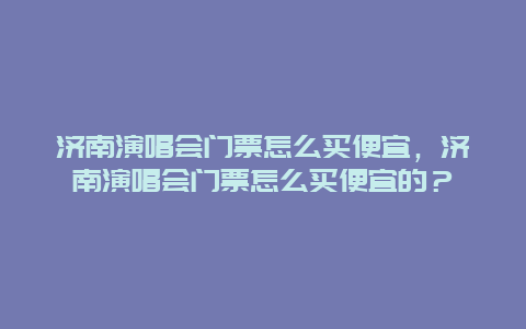 济南演唱会门票怎么买便宜，济南演唱会门票怎么买便宜的？